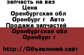 запчасть на ваз 21063. › Цена ­ 2 500 - Оренбургская обл., Оренбург г. Авто » Продажа запчастей   . Оренбургская обл.,Оренбург г.